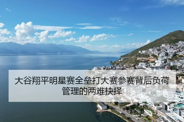 大谷翔平明星赛全垒打大赛参赛背后负荷管理的两难抉择