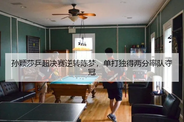 孙颖莎乒超决赛逆转陈梦，单打独得两分率队夺冠