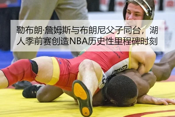 勒布朗·詹姆斯与布朗尼父子同台，湖人季前赛创造NBA历史性里程碑时刻