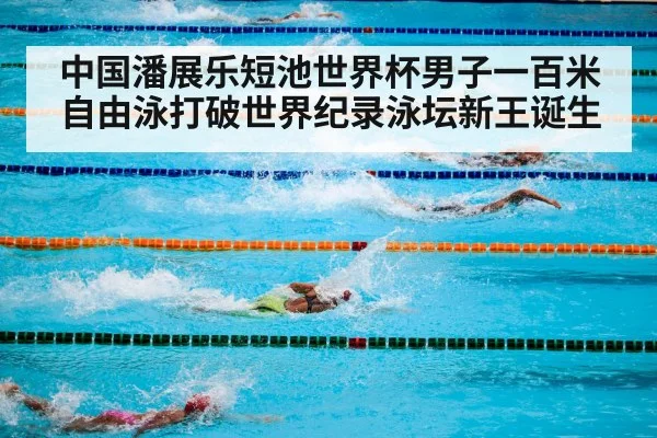 中国潘展乐短池世界杯男子一百米自由泳打破世界纪录泳坛新王诞生