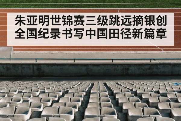 朱亚明世锦赛三级跳远摘银创全国纪录书写中国田径新篇章